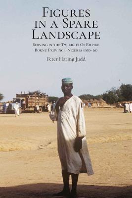 Figures in a Spare Landscape: Serving In The Twilight Of Empire, Bornu Province, Nigeria, 1959-60 Subscription