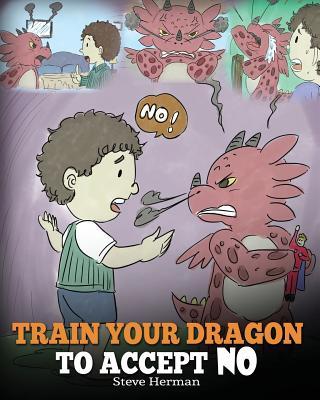 Train Your Dragon To Accept NO: Teach Your Dragon To Accept 'No' For An Answer. A Cute Children Story To Teach Kids About Disagreement, Emotions and A