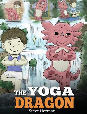 The Yoga Dragon: A Dragon Book about Yoga. Teach Your Dragon to Do Yoga. A Cute Children Story to Teach Kids the Power of Yoga to Stren