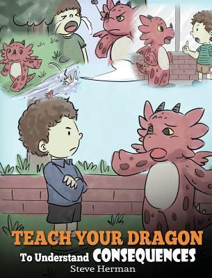 Teach Your Dragon To Understand Consequences: A Dragon Book To Teach Children About Choices and Consequences. A Cute Children Story To Teach Kids How