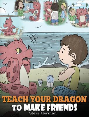 Teach Your Dragon to Make Friends: A Dragon Book To Teach Kids How To Make New Friends. A Cute Children Story To Teach Children About Friendship and S