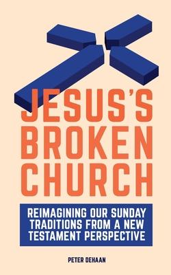 Jesus's Broken Church: Reimagining Our Sunday Traditions from a New Testament Perspective