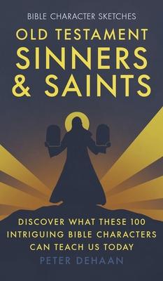 Old Testament Sinners and Saints: Discover What These 100 Intriguing Bible Characters Can Teach Us Today