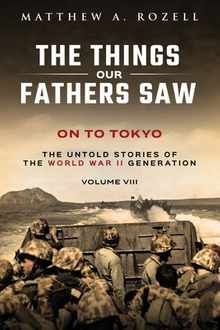 On to Tokyo: The Things Our Fathers Saw-The Untold Stories of the World War II Generation-Volume VIII