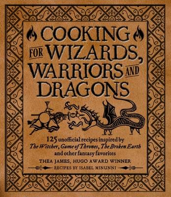 Cooking for Wizards, Warriors and Dragons: 125 Unofficial Recipes Inspired by the Witcher, Game of Thrones, the Broken Earth and Other Fantasy Favorit