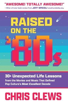 Raised on the '80s: 30+ Unexpected Life Lessons from the Movies and Music That Defined Pop Culture's Most Excellent Decade