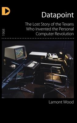 Datapoint: The Lost Story of the Texans Who Invented the Personal Computer Revolution