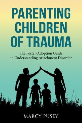 Parenting Children of Trauma: A Foster-Adoption Guide to Understanding Attachment Disorders