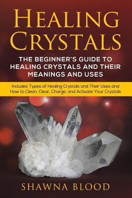 Healing Crystals: The Beginner's Guide to Healing Crystals and Their Meanings and Uses: Includes Types of Healing Crystals and Their Use