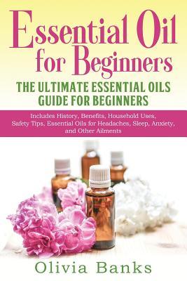 Essential Oil for Beginners: The Ultimate Essential Oils Guide for Beginners: Includes History, Benefits, Household Uses, Safety Tips, Essential Oi