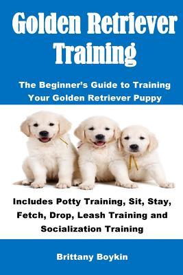 Golden Retriever Training: The Beginner's Guide to Training Your Golden Retriever Puppy: Includes Potty Training, Sit, Stay, Fetch, Drop, Leash T