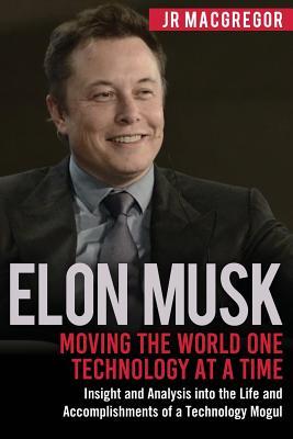 Elon Musk: Moving the World One Technology at a Time: Insight and Analysis into the Life and Accomplishments of a Technology Mogu