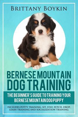 Bernese Mountain Dog Training: The Beginner's Guide to Training Your Bernese Mountain Dog Puppy: Includes Potty Training, Sit, Stay, Fetch, Drop, Lea