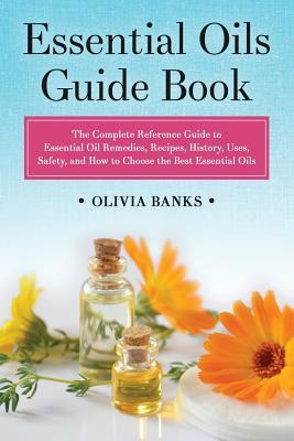 Essential Oils Guide Book: The Complete Reference Guide to Essential Oil Remedies, Recipes, History, Uses, Safety, and How to Choose the Best Ess