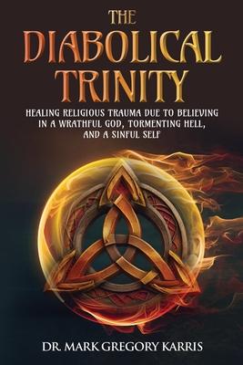 The Diabolical Trinity: Healing Religious Trauma from a Wrathful God, Tormenting Hell, and a Sinful Self