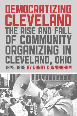 Democratizing Cleveland: The Rise and Fall of Community Organizing in Cleveland, Ohio