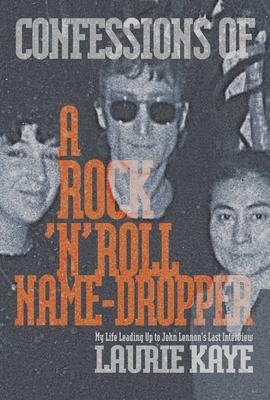 Confessions of a Rock N Roll Name Dropper: My Life Leading Up to John Lennon's Last Interview