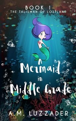 A Mermaid in Middle Grade: Book 1: The Talisman of Lostland