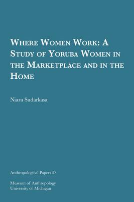 Where Women Work: A Study of Yoruba Women in the Marketplace and in the Home Volume 53