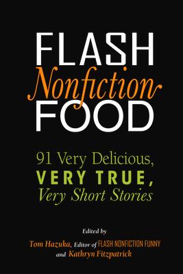 Flash Nonfiction Food: 91 Very Delicious, Very True, Very Short Stories