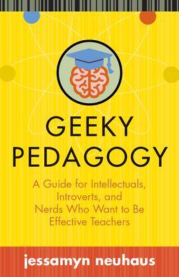 Geeky Pedagogy: A Guide for Intellectuals, Introverts, and Nerds Who Want to Be Effective Teachers