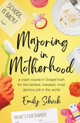 Majoring in Motherhood: A Crash Course in Gospel Truth for the Hardest, Messiest, Most Glorious Job in the World