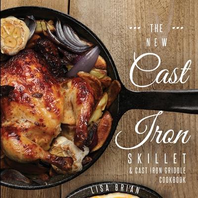 The New Cast Iron Skillet and Cast Iron Griddle Cookbook: 101 Modern Recipes for your Cast Iron Pan & Cast Iron Cookware (Cast Iron Cookbooks, Cast Ir