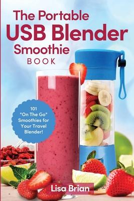 The Portable USB Blender Smoothie Book: 101 "On The Go" Smoothies for Your Travel Blender!