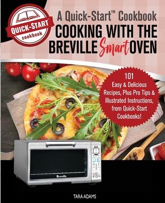 Cooking with the Breville Smart Oven, A Quick-Start Cookbook: 101 Easy and Delicious Recipes, plus Pro Tips and Illustrated Instructions, from Quick-S