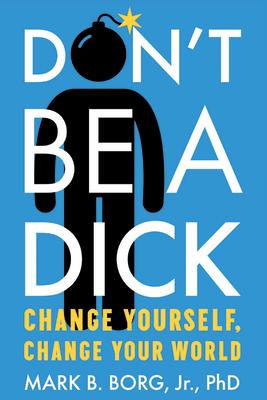 Don't Be a Dick: Change Yourself, Change Your World