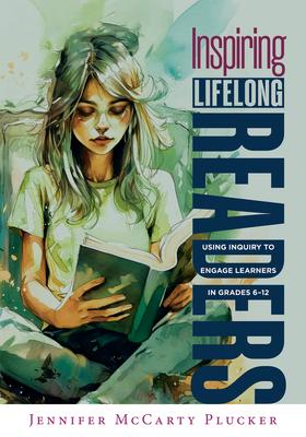 Inspiring Lifelong Readers: Using Inquiry to Engage Learners in Grades 6-12 (Practical, Evidence-Based Strategies to Advance Literacy Learning and