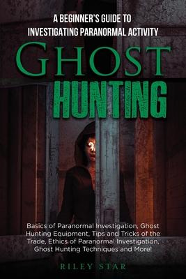 Ghost Hunting: A Beginner's Guide To Investigating Paranormal Activity