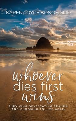 Whoever Dies First... Wins: Surviving Devastating Trauma and Choosing to Live Again