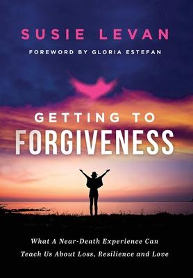 Getting To Forgiveness: What A Near-Death Experience Can Teach Us About Loss, Resilience and Love