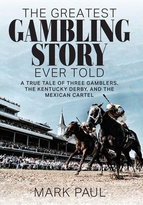 The Greatest Gambling Story Ever Told: A True Tale of Three Gamblers, the Kentucky Derby, and the Mexican Cartel