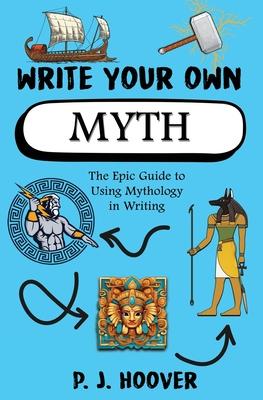 Write Your Own Myth: The Epic Guide to Using Mythology in Writing