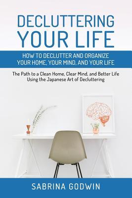 Decluttering Your Life: How to Declutter and Organize Your Home, Your Mind, and Your Life: The Path to a Clean Home, Clear Mind, and Better Li