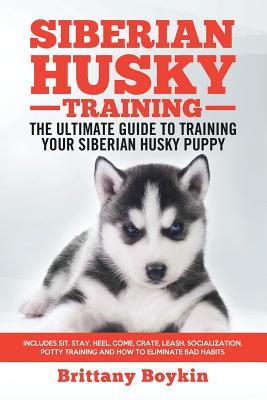 Siberian Husky Training - The Ultimate Guide to Training Your Siberian Husky Puppy: Includes Sit, Stay, Heel, Come, Crate, Leash, Socialization, Potty