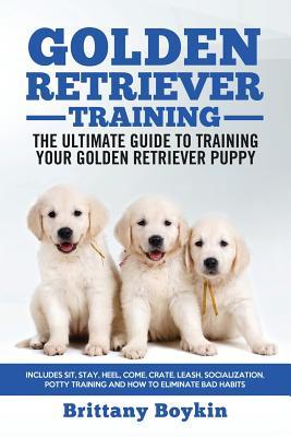 Golden Retriever Training - the Ultimate Guide to Training Your Golden Retriever Puppy: Includes Sit, Stay, Heel, Come, Crate, Leash, Socialization, P