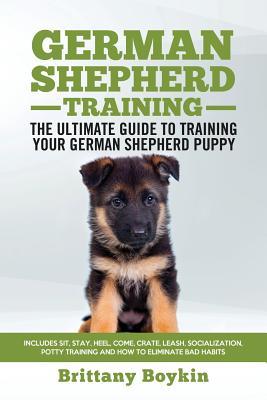 German Shepherd Training - the Ultimate Guide to Training Your German Shepherd Puppy: Includes Sit, Stay, Heel, Come, Crate, Leash, Socialization, Pot