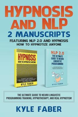 Hypnosis and NLP: 2 Manuscripts - Featuring NLP 2.0 and Hypnosis - How to Hypnotize Anyone: The Ultimate Guide to Neuro Linguistic Progr