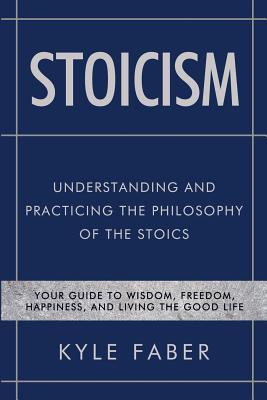 Stoicism - Understanding and Practicing the Philosophy of the Stoics: Your Guide to Wisdom, Freedom, Happiness, and Living the Good Life