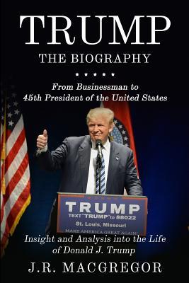 Trump - The Biography: From Businessman to 45th President of the United States: Insight and Analysis into the Life of Donald J. Trump