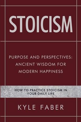 Stoicism - Purpose and Perspectives: Ancient Wisdom for Modern Happiness: How to Practice Stoicism in Your Daily Life