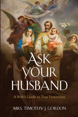 Ask Your Husband: A Wife's Guide to True Femininity