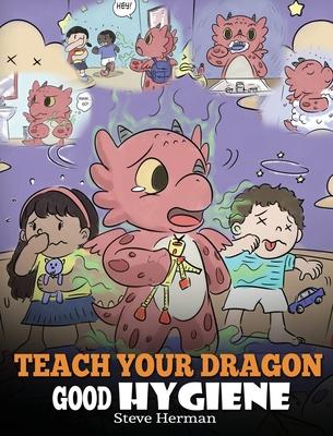 Teach Your Dragon Good Hygiene: Help Your Dragon Start Healthy Hygiene Habits. A Cute Children Story To Teach Kids Why Good Hygiene Is Important Socia