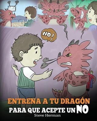 Entrena a Tu Dragn para que Acepte un NO: (Train Your Dragon To Accept NO) Un adorable cuento infantil para ensear a los nios sobre el Manejo de lo