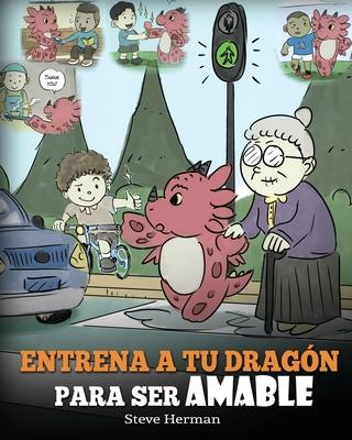 Entrena a tu Dragn para ser Amable: (Train Your Dragon To Be Kind) Un adorable cuento infantil para ensearles a los nios a ser amables, atentos, ge