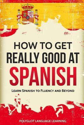 How to Get Really Good at Spanish: Learn Spanish to Fluency and Beyond