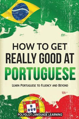 How to Get Really Good at Portuguese: Learn Portuguese to Fluency and Beyond